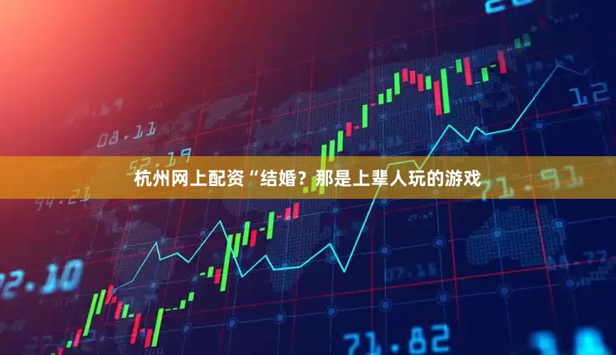 杭州网上配资“结婚？那是上辈人玩的游戏