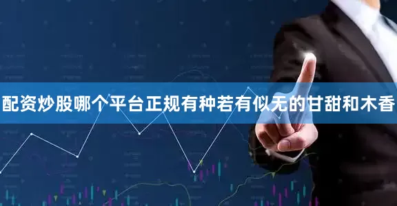 配资炒股哪个平台正规有种若有似无的甘甜和木香