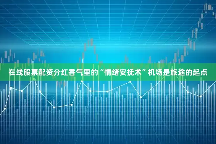 在线股票配资分红香气里的“情绪安抚术”机场是旅途的起点