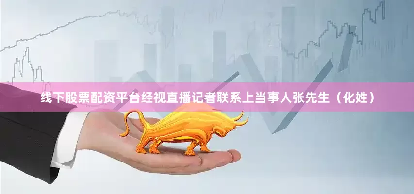 线下股票配资平台经视直播记者联系上当事人张先生（化姓）