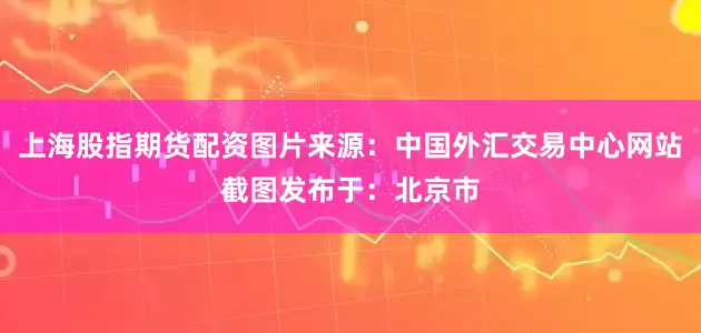 上海股指期货配资图片来源：中国外汇交易中心网站截图发布于：北京市