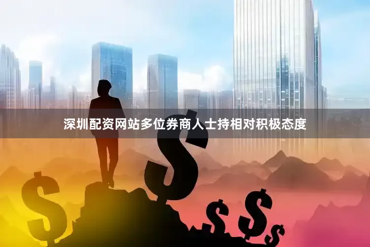 深圳配资网站多位券商人士持相对积极态度