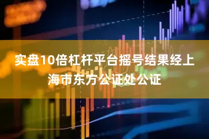 实盘10倍杠杆平台摇号结果经上海市东方公证处公证