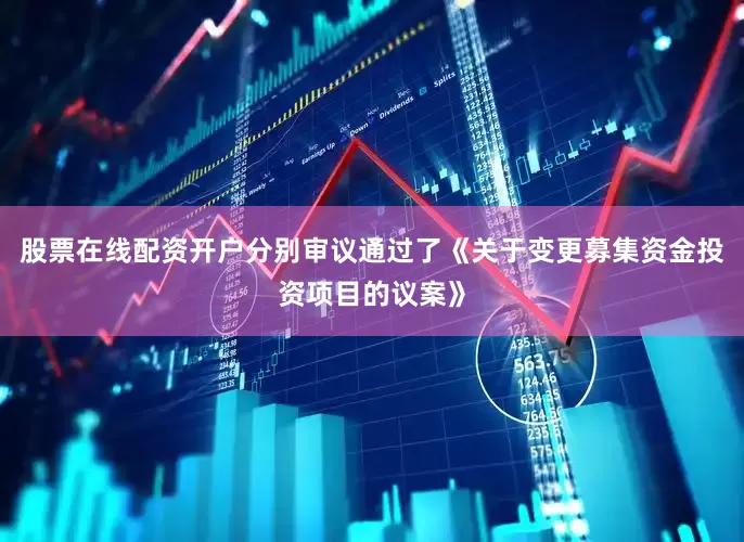 股票在线配资开户分别审议通过了《关于变更募集资金投资项目的议案》