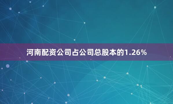河南配资公司占公司总股本的1.26%