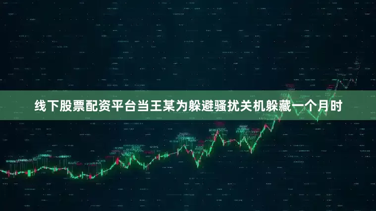 线下股票配资平台当王某为躲避骚扰关机躲藏一个月时