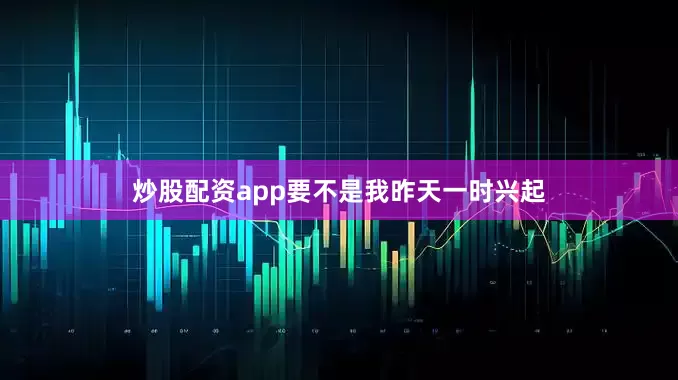 炒股配资app要不是我昨天一时兴起