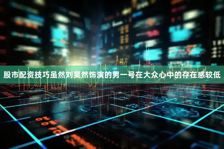 股市配资技巧虽然刘昊然饰演的男一号在大众心中的存在感较低