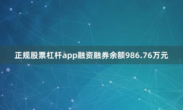正规股票杠杆app融资融券余额986.76万元