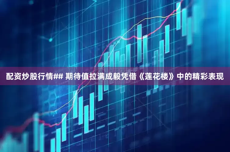 配资炒股行情## 期待值拉满成毅凭借《莲花楼》中的精彩表现