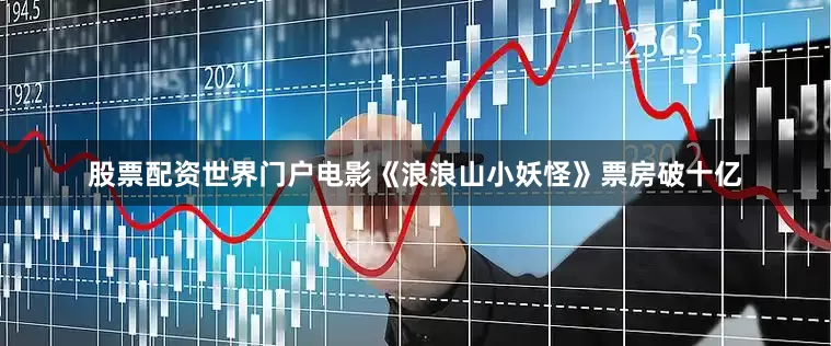 股票配资世界门户电影《浪浪山小妖怪》票房破十亿
