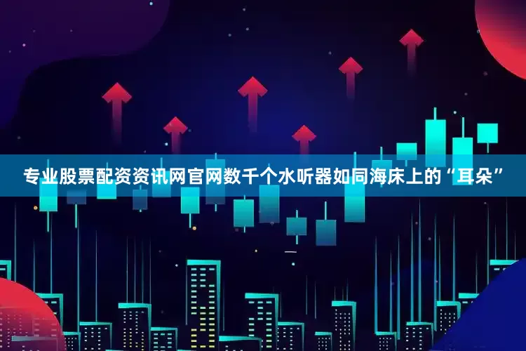 专业股票配资资讯网官网数千个水听器如同海床上的“耳朵”