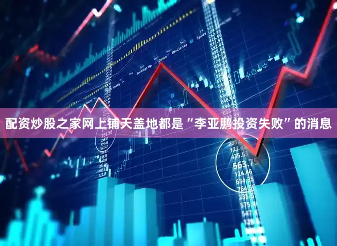 配资炒股之家网上铺天盖地都是“李亚鹏投资失败”的消息