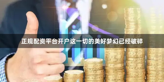 正规配资平台开户这一切的美好梦幻已经破碎