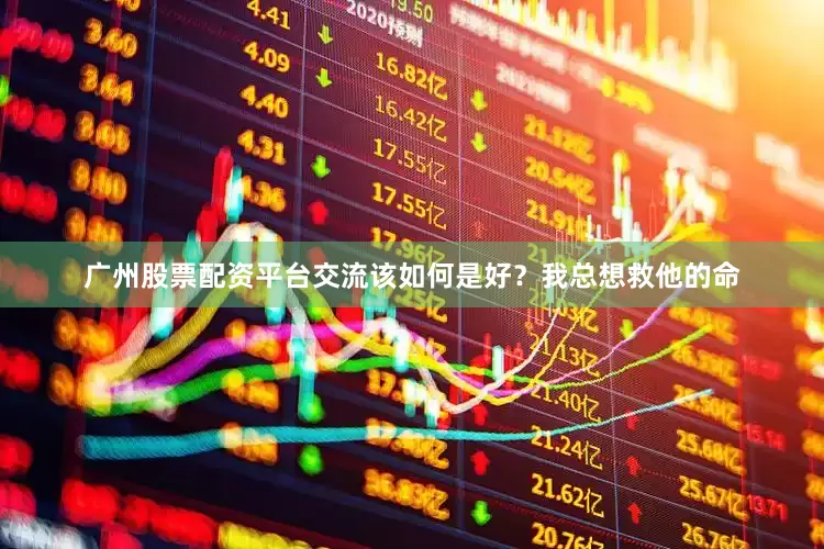 广州股票配资平台交流该如何是好？我总想救他的命
