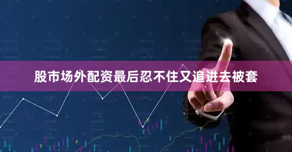 股市场外配资最后忍不住又追进去被套