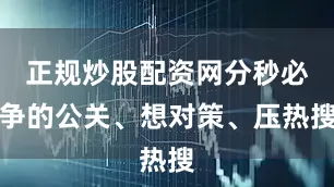 正规炒股配资网分秒必争的公关、想对策、压热搜