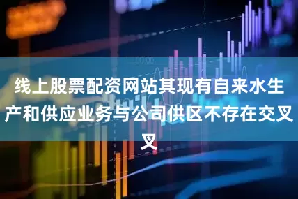 线上股票配资网站其现有自来水生产和供应业务与公司供区不存在交叉