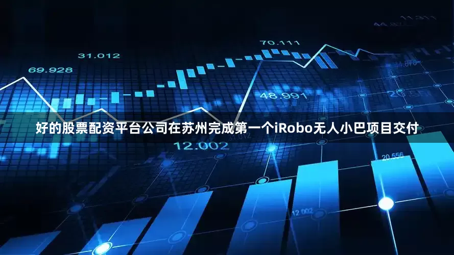 好的股票配资平台公司在苏州完成第一个iRobo无人小巴项目交付