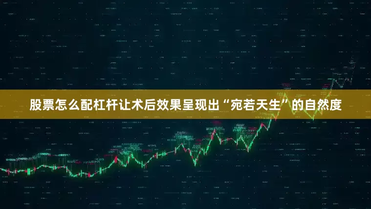 股票怎么配杠杆让术后效果呈现出“宛若天生”的自然度