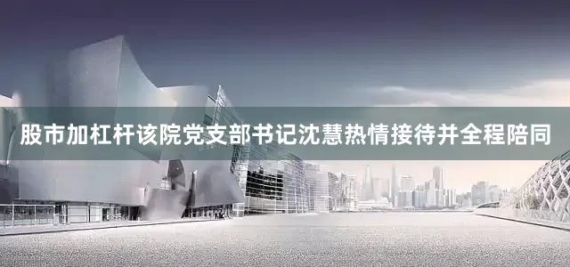 股市加杠杆该院党支部书记沈慧热情接待并全程陪同