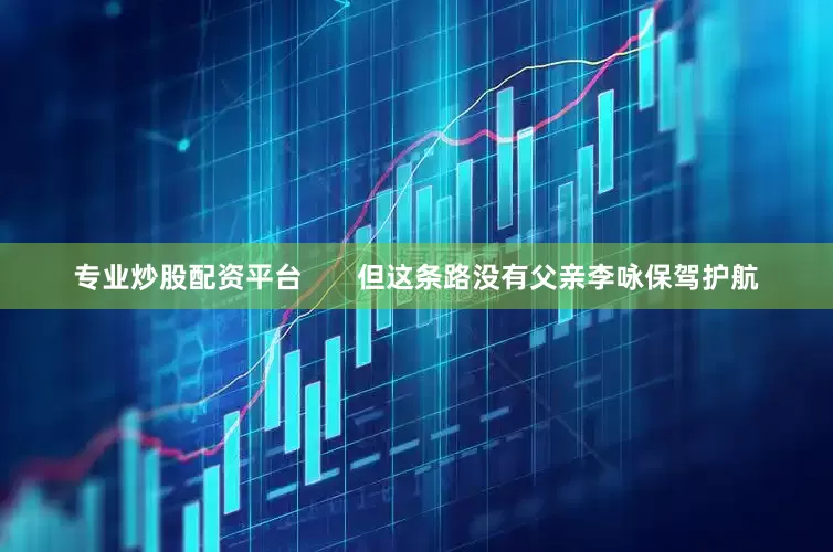 专业炒股配资平台       但这条路没有父亲李咏保驾护航