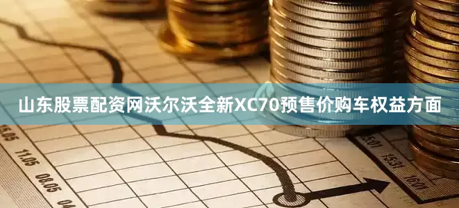 山东股票配资网沃尔沃全新XC70预售价购车权益方面