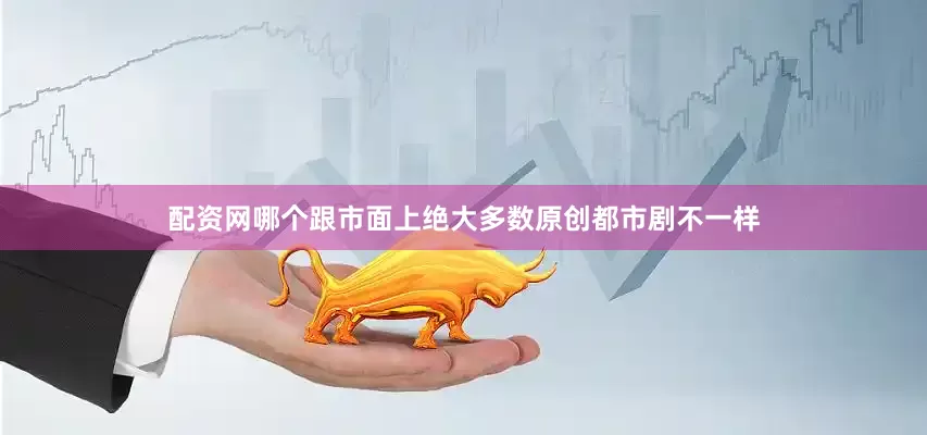 配资网哪个跟市面上绝大多数原创都市剧不一样