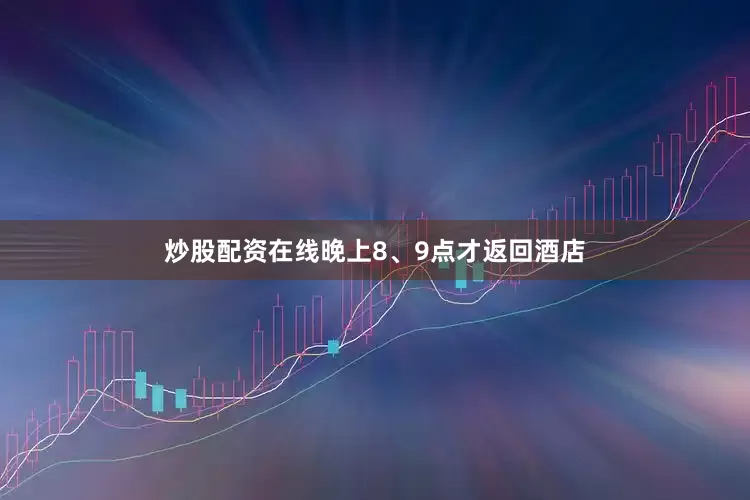 炒股配资在线晚上8、9点才返回酒店