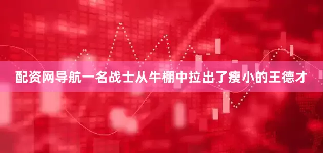 配资网导航一名战士从牛棚中拉出了瘦小的王德才
