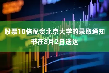股票10倍配资北京大学的录取通知书在8月2日送达