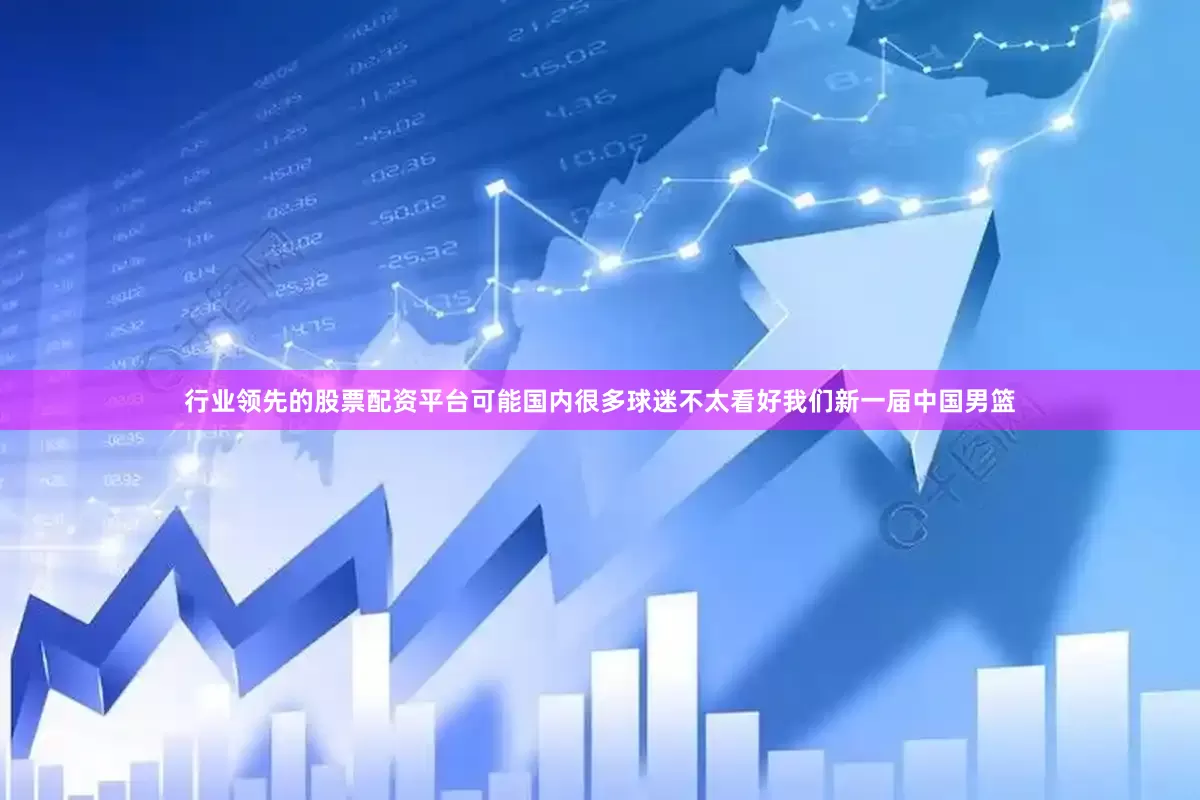 行业领先的股票配资平台可能国内很多球迷不太看好我们新一届中国男篮