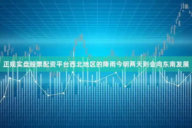 正规实盘股票配资平台西北地区的降雨今明两天则会向东南发展