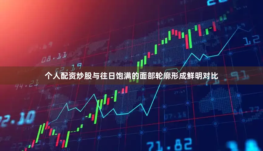 个人配资炒股与往日饱满的面部轮廓形成鲜明对比