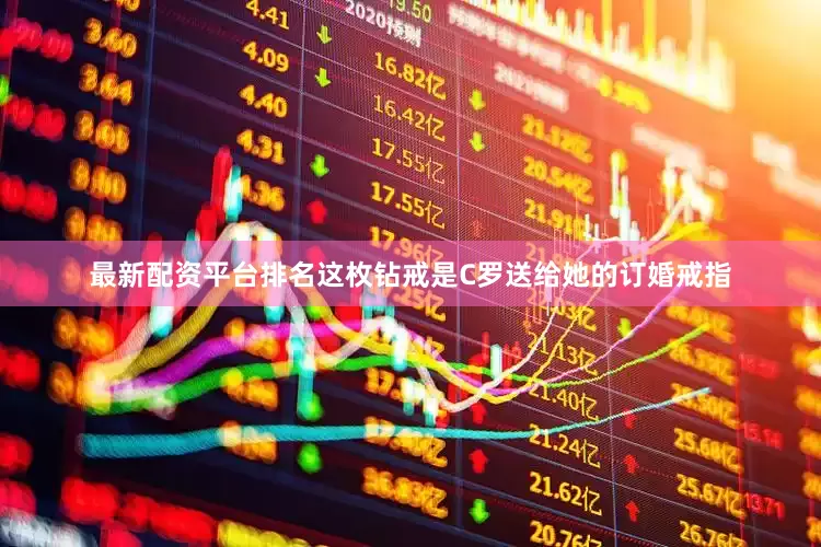 最新配资平台排名这枚钻戒是C罗送给她的订婚戒指