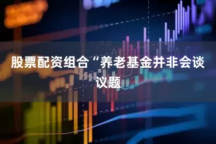 股票配资组合“养老基金并非会谈议题