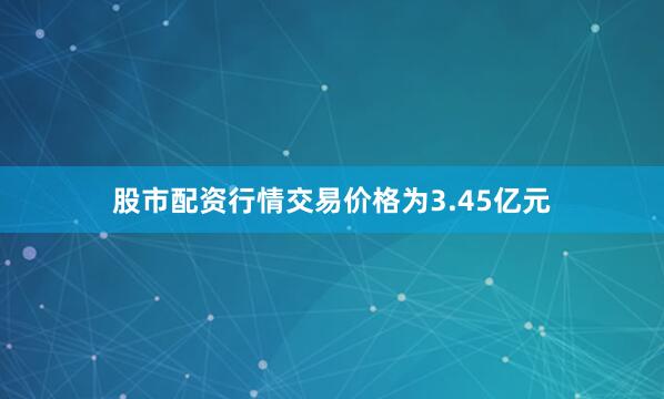 股市配资行情交易价格为3.45亿元