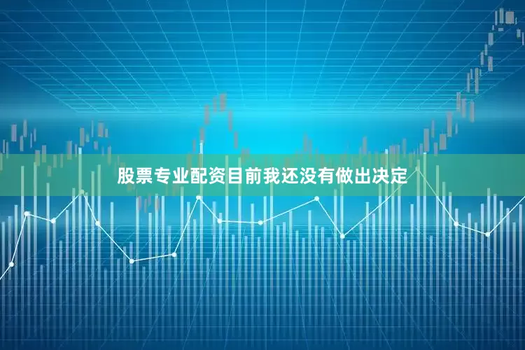 股票专业配资目前我还没有做出决定