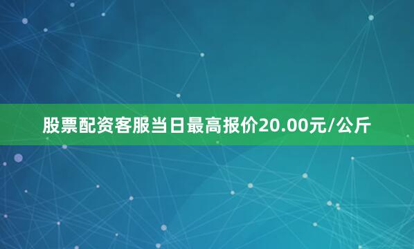 股票配资客服当日最高报价20.00元/公斤