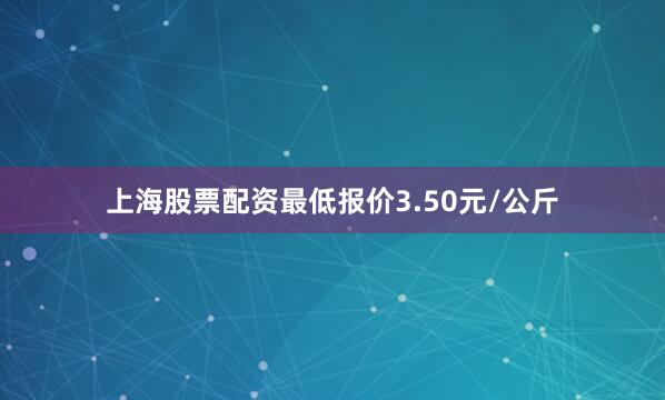 上海股票配资最低报价3.50元/公斤
