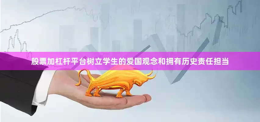 股票加杠杆平台树立学生的爱国观念和拥有历史责任担当