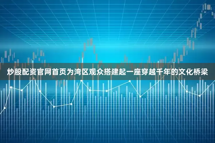 炒股配资官网首页为湾区观众搭建起一座穿越千年的文化桥梁