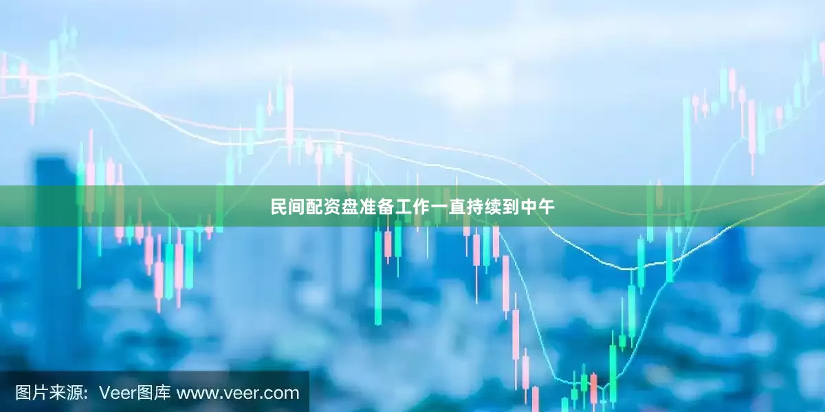 民间配资盘准备工作一直持续到中午